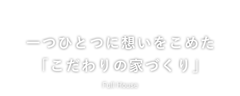 一つひとつに想いをこめた「こだわりの家づくり」Full House（フルハウス）